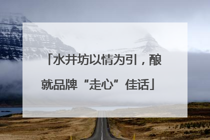 水井坊以情为引，酿就品牌“走心”佳话