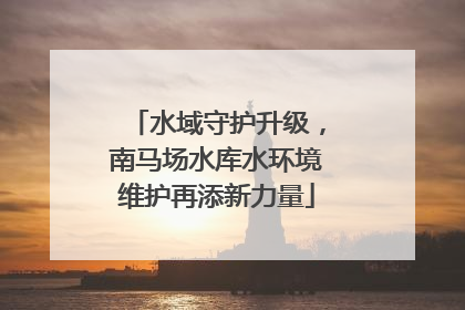 水域守护升级，南马场水库水环境维护再添新力量