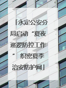 永定公安分局启动“夏夜巡逻防控工作” 织密夏季治安防护网