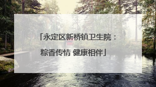 永定区新桥镇卫生院：粽香传情 健康相伴