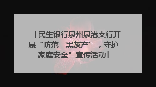 民生银行泉州泉港支行开展“防范‘黑灰产’，守护家庭安全”宣传活动