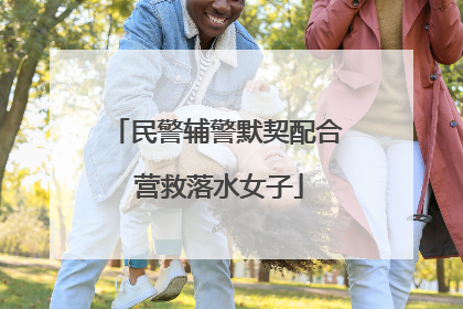 民警辅警默契配合 营救落水女子