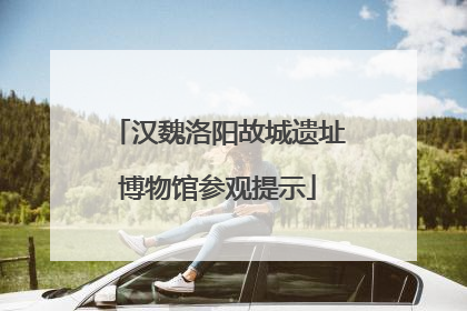 汉魏洛阳故城遗址博物馆参观提示