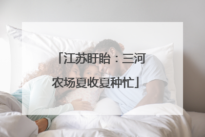 江苏盱眙：三河农场夏收夏种忙