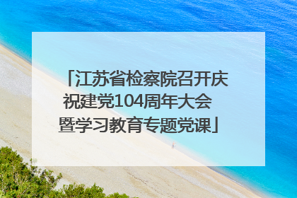 江苏省检察院召开庆祝建党104周年大会暨学习教育专题党课