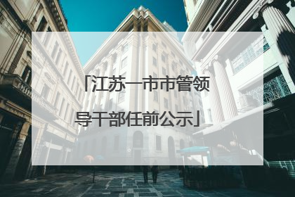 江苏一市市管领导干部任前公示