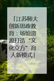 江苏师大创新思政教育：场馆资源打造“文化立方”育人新模式