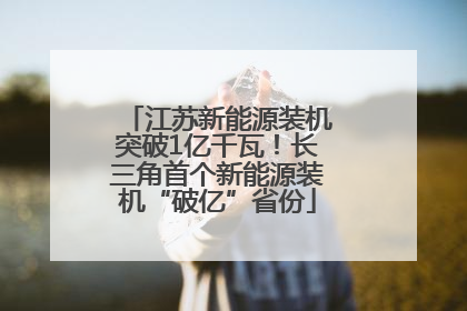 江苏新能源装机突破1亿千瓦！长三角首个新能源装机“破亿”省份
