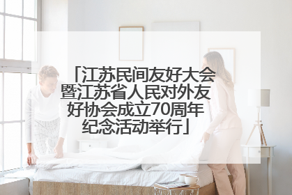 江苏民间友好大会暨江苏省人民对外友好协会成立70周年纪念活动举行