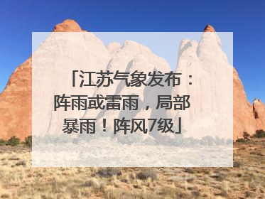 江苏气象发布：阵雨或雷雨，局部暴雨！阵风7级