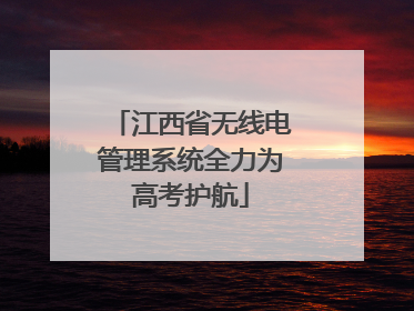 江西省无线电管理系统全力为高考护航