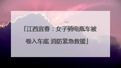 江西宜春：女子骑电瓶车被卷入车底 消防紧急救援