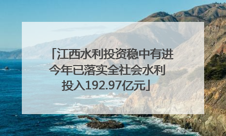 江西水利投资稳中有进 今年已落实全社会水利投入192.97亿元