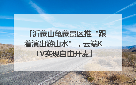 沂蒙山龟蒙景区推“跟着演出游山水”，云端KTV实现自由开麦