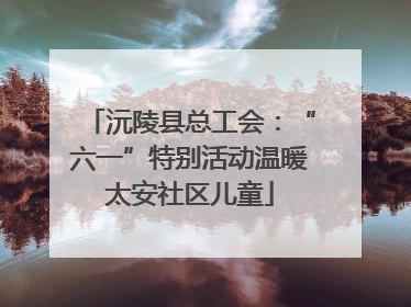 沅陵县总工会：“六一”特别活动温暖太安社区儿童