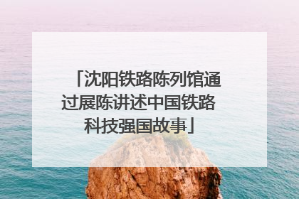 沈阳铁路陈列馆通过展陈讲述中国铁路科技强国故事