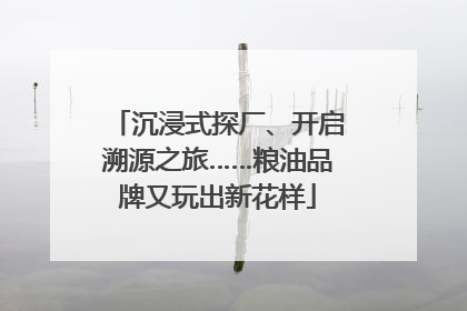 沉浸式探厂、开启溯源之旅……粮油品牌又玩出新花样