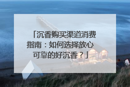 沉香购买渠道消费指南：如何选择放心可靠的好沉香？