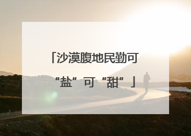 沙漠腹地民勤可“盐”可“甜”