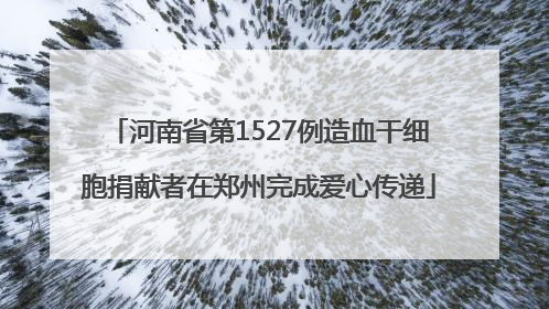河南省第1527例造血干细胞捐献者在郑州完成爱心传递