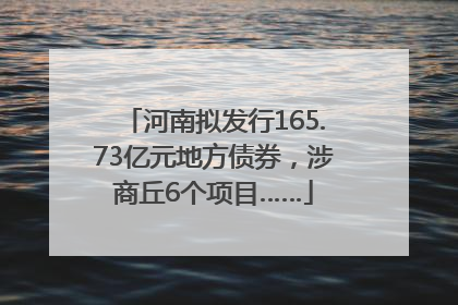 河南拟发行165.73亿元地方债券，涉商丘6个项目……