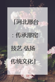 河北邢台：传承邢窑技艺 弘扬传统文化
