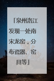 泉州洛江发现一处南宋龙窑，分布瓷器、窑具等
