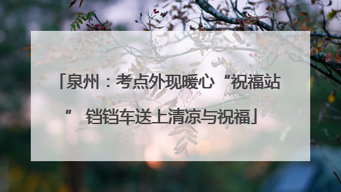 泉州：考点外现暖心“祝福站” 铛铛车送上清凉与祝福