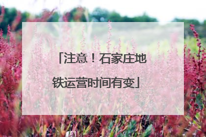 注意！石家庄地铁运营时间有变