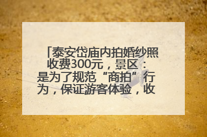 泰安岱庙内拍婚纱照收费300元，景区：是为了规范“商拍”行为，保证游客体验，收取费用全部上交国库
