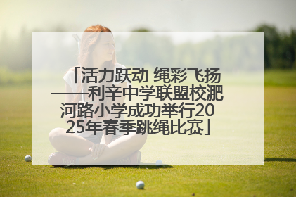 活力跃动 绳彩飞扬——利辛中学联盟校淝河路小学成功举行2025年春季跳绳比赛