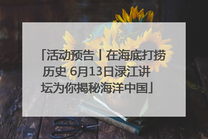 活动预告丨在海底打捞历史 6月13日渌江讲坛为你揭秘海洋中国