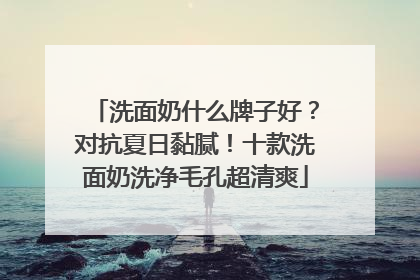 洗面奶什么牌子好？对抗夏日黏腻！十款洗面奶洗净毛孔超清爽