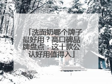 洗面奶哪个牌子最好用？高口碑品牌盘点：这十款公认好用值得入
