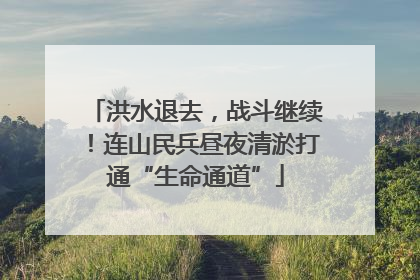 洪水退去，战斗继续！连山民兵昼夜清淤打通“生命通道”
