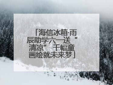 海信冰箱·雨辰助学六一送“清凉” 千幅童画绘就未来梦