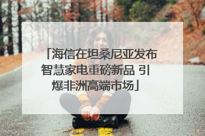 海信在坦桑尼亚发布智慧家电重磅新品 引爆非洲高端市场