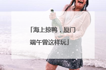 海上掠鸭，厦门端午曾这样玩