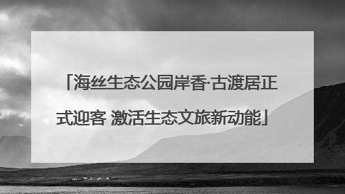 海丝生态公园岸香·古渡居正式迎客 激活生态文旅新动能