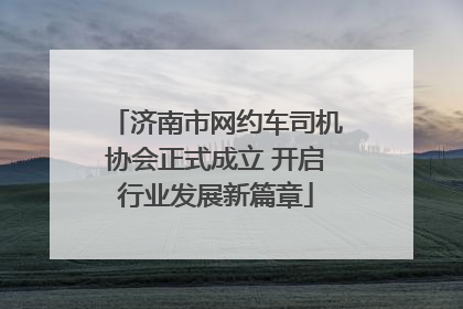 济南市网约车司机协会正式成立 开启行业发展新篇章