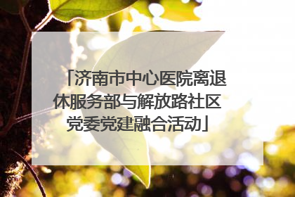 济南市中心医院离退休服务部与解放路社区党委党建融合活动