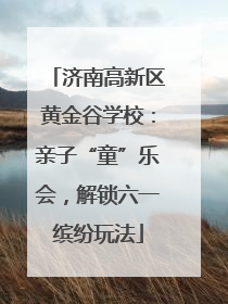 济南高新区黄金谷学校：亲子“童”乐会，解锁六一缤纷玩法