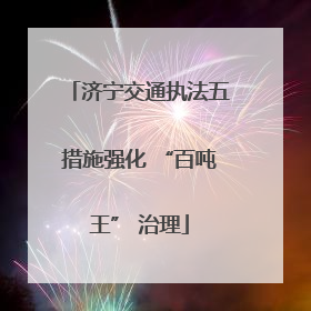 济宁交通执法五措施强化 “百吨王” 治理