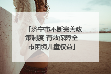 济宁市不断完善政策制度 有效保障全市困境儿童权益