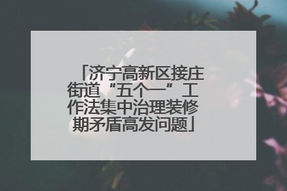 济宁高新区接庄街道“五个一”工作法集中治理装修期矛盾高发问题