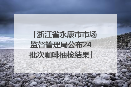 浙江省永康市市场监督管理局公布24批次咖啡抽检结果