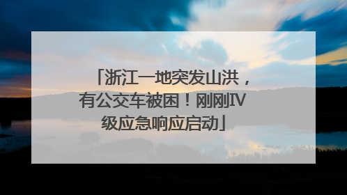 浙江一地突发山洪，有公交车被困！刚刚Ⅳ级应急响应启动