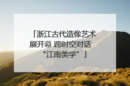 浙江古代造像艺术展开幕 跨时空对话“江南美学”