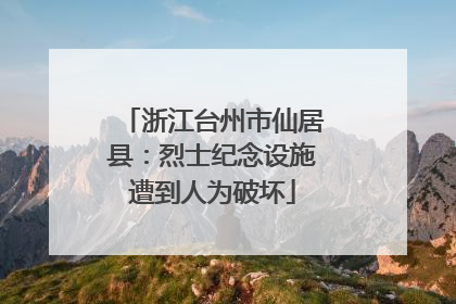 浙江台州市仙居县：烈士纪念设施遭到人为破坏