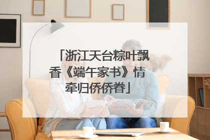 浙江天台粽叶飘香《端午家书》情牵归侨侨眷